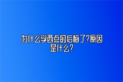 为什么学西点的后悔了？原因是什么？