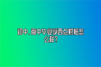 初中、高中毕业学西点烘焙怎么样？