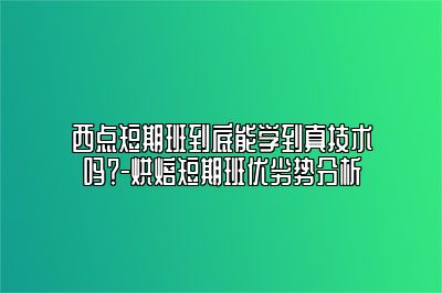 西点短期班到底能学到真技术吗？-烘焙短期班优劣势分析