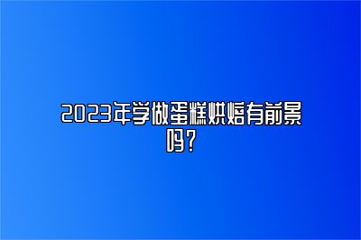 2023年学做蛋糕烘焙有前景吗？