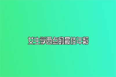 女生学西点的最佳年龄