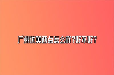 广州优美西点怎么样？好不好？