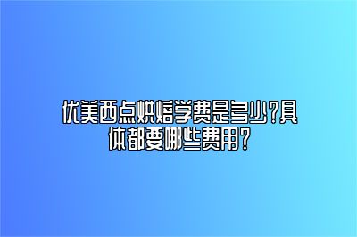 优美西点烘焙学费是多少？具体都要哪些费用？