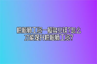 烘焙师工资一般多少钱？怎么才能提升烘焙师工资？