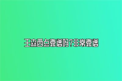 王森西点靠谱吗？非常靠谱