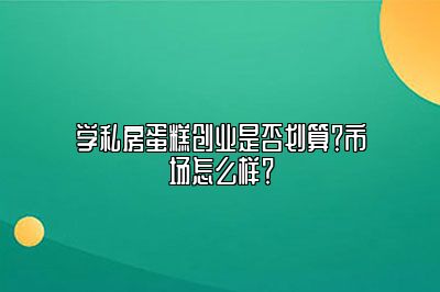 学私房蛋糕创业是否划算？市场怎么样？