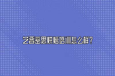 艺晋密思烘焙培训怎么样？