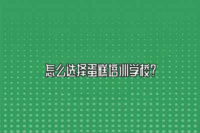 怎么选择蛋糕培训学校？