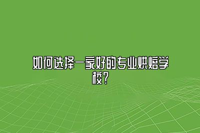 如何选择一家好的专业烘焙学校？