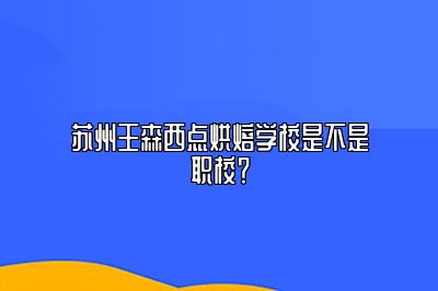 苏州王森西点烘焙学校是不是职校？