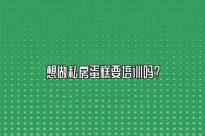 想做私房蛋糕要培训吗？