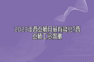 2023年西点师月薪有多少？西点师工资揭秘