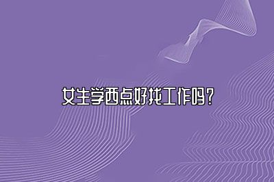 女生学西点好找工作吗？