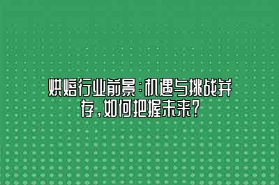 烘焙行业前景：机遇与挑战并存，如何把握未来？