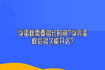 学蛋糕需要多长时间？学完蛋糕后多久能开店？