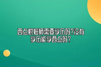 西点烘焙师需要学历吗？没有学历能学西点吗？