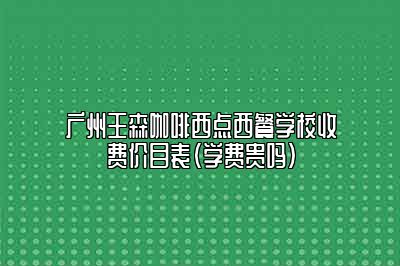 广州王森咖啡西点西餐学校收费价目表（学费贵吗）