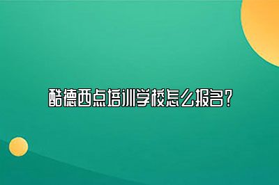 酷德西点培训学校怎么报名？