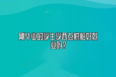 刚毕业的学生学西点烘焙好就业吗？