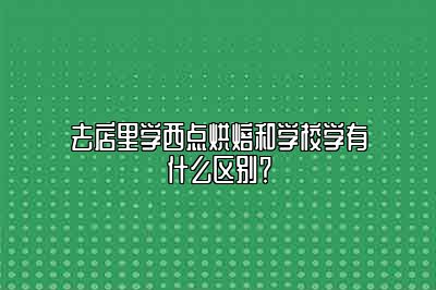 去店里学西点烘焙和学校学有什么区别？