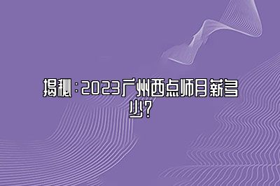 揭秘：2024广州西点师月薪多少？