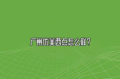 广州优美西点怎么样？