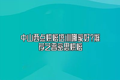 中山西点烘焙培训哪家好？推荐艺晋密思烘焙