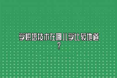 学烘培技术在哪儿学比较地道？