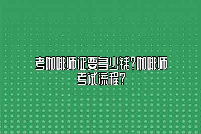 考咖啡师证要多少钱？咖啡师考试流程？