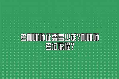 考咖啡师证要多少钱？咖啡师考试流程？