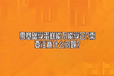 零基础学蛋糕能不能学会？需要注意什么问题？