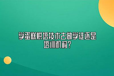 学蛋糕烘培技术去做学徒还是培训机构？