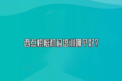 西点烘焙机构培训哪个好？