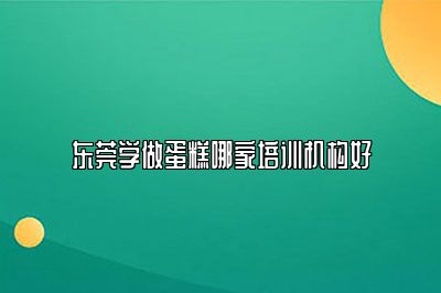 东莞学做蛋糕哪家培训机构好