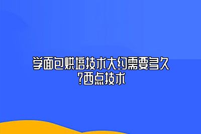 学面包烘培技术大约需要多久？西点技术