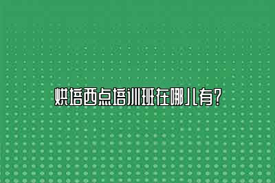 烘培西点培训班在哪儿有？