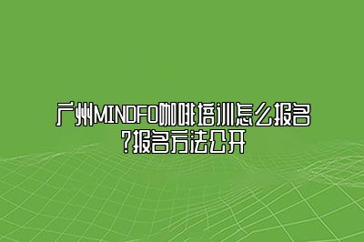 广州MINDFO咖啡培训怎么报名？报名方法公开