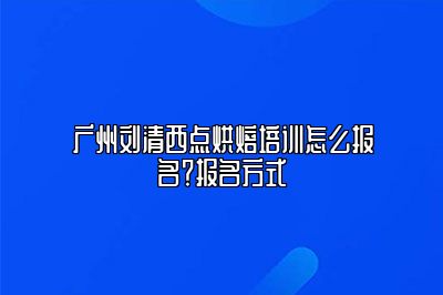 刘清西点怎么报名？报名方式大全