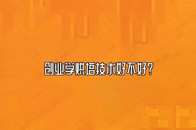 创业学烘培技术好不好？