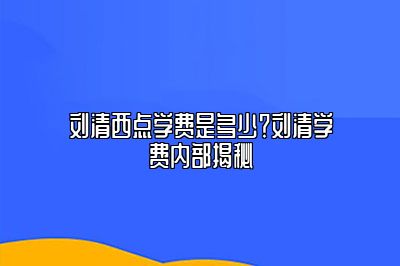 刘清西点学费是多少？刘清学费内部揭秘