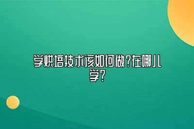 学烘培技术该如何做？在哪儿学？