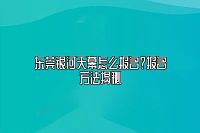 东莞银河天幕怎么报名？报名方法揭秘