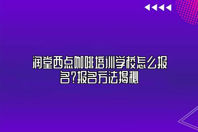 润堂西点咖啡培训学校怎么报名？报名方法揭秘