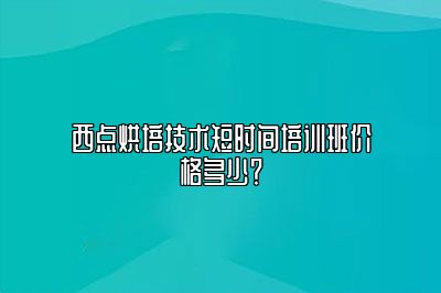 西点烘培技术短时间培训班价格多少？