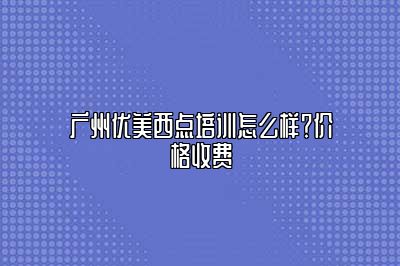 广州优美西点培训怎么样？价格收费