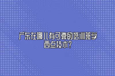 广东在哪儿有可靠的培训班学西点技术？
