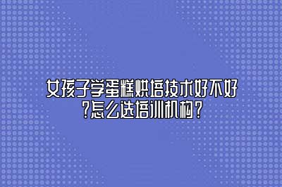 女孩子学蛋糕烘培技术好不好？怎么选培训机构？