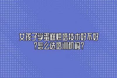 女孩子学蛋糕烘培技术好不好？怎么选培训机构？