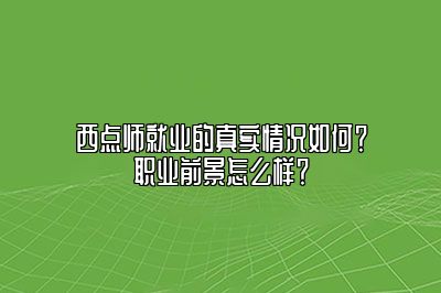 西点师就业的真实情况如何？职业前景怎么样？