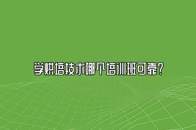 学烘培技术哪个培训班可靠？